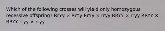 Which of the following crosses will yield only homozygous recessive offspring? RrYy × RrYy RrYy × rryy RRYY × rryy RRYY × RRYY rryy × rryy