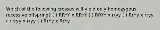 Which of the following crosses will yield only homozygous recessive offspring? ( ) RRYY x RRYY ( ) RRYY x rryy ( ) RrYy x rryy ( ) rryy x rryy ( ) RrYy x RrYy