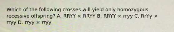 Which of the following crosses will yield only homozygous recessive offspring? A. RRYY × RRYY B. RRYY × rryy C. RrYy × rryy D. rryy × rryy