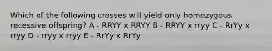 Which of the following crosses will yield only homozygous recessive offspring? A - RRYY x RRYY B - RRYY x rryy C - RrYy x rryy D - rryy x rryy E - RrYy x RrYy