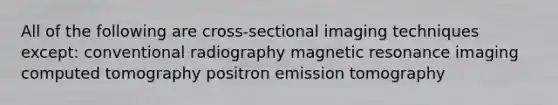 All of the following are cross-sectional imaging techniques except: conventional radiography magnetic resonance imaging computed tomography positron emission tomography