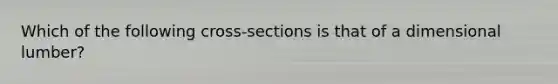 Which of the following cross-sections is that of a dimensional lumber?