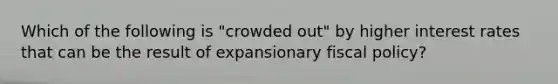 Which of the following is "crowded out" by higher interest rates that can be the result of expansionary fiscal policy?