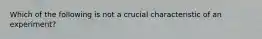 Which of the following is not a crucial characteristic of an experiment?