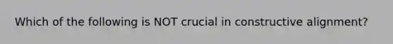 Which of the following is NOT crucial in constructive alignment?