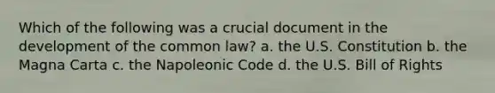 Which of the following was a crucial document in the development of the common law? a. the U.S. Constitution b. the Magna Carta c. the Napoleonic Code d. the U.S. Bill of Rights