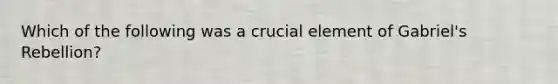 Which of the following was a crucial element of Gabriel's Rebellion?