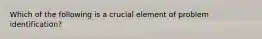 Which of the following is a crucial element of problem identification?