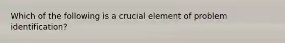 Which of the following is a crucial element of problem identification?