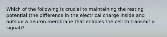 Which of the following is crucial to maintaining the resting potential (the difference in the electrical charge inside and outside a neuron membrane that enables the cell to transmit a signal)?