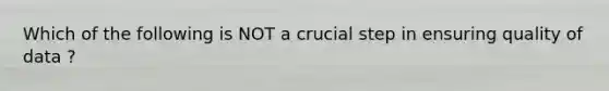 Which of the following is NOT a crucial step in ensuring quality of data ?