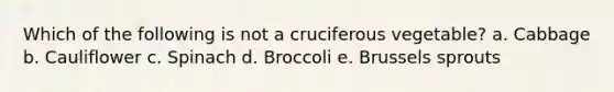 Which of the following is not a cruciferous vegetable? a. Cabbage b. Cauliflower c. Spinach d. Broccoli e. Brussels sprouts