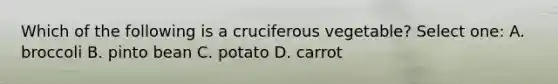 Which of the following is a cruciferous vegetable? Select one: A. broccoli B. pinto bean C. potato D. carrot