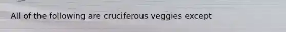 All of the following are cruciferous veggies except