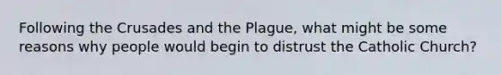 Following the Crusades and the Plague, what might be some reasons why people would begin to distrust the Catholic Church?