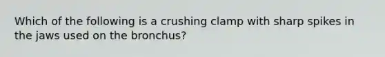 Which of the following is a crushing clamp with sharp spikes in the jaws used on the bronchus?