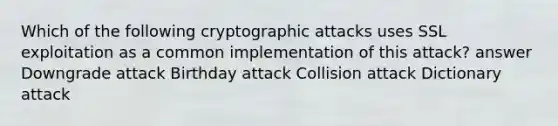 Which of the following cryptographic attacks uses SSL exploitation as a common implementation of this attack? answer Downgrade attack Birthday attack Collision attack Dictionary attack