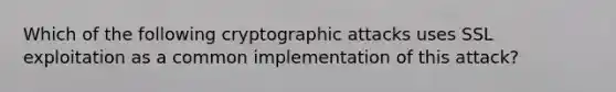 Which of the following cryptographic attacks uses SSL exploitation as a common implementation of this attack?