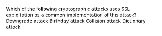 Which of the following cryptographic attacks uses SSL exploitation as a common implementation of this attack? Downgrade attack Birthday attack Collision attack Dictionary attack