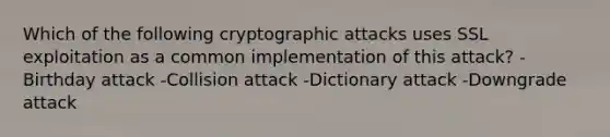 Which of the following cryptographic attacks uses SSL exploitation as a common implementation of this attack? -Birthday attack -Collision attack -Dictionary attack -Downgrade attack