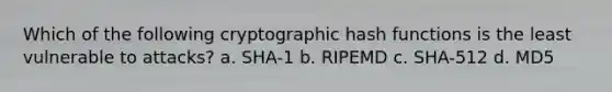 Which of the following cryptographic hash functions is the least vulnerable to attacks? a. SHA-1 b. RIPEMD c. SHA-512 d. MD5