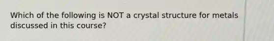 Which of the following is NOT a crystal structure for metals discussed in this course?