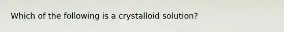 Which of the following is a crystalloid​ solution?