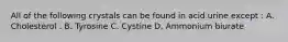 All of the following crystals can be found in acid urine except : A. Cholesterol . B. Tyrosine C. Cystine D. Ammonium biurate