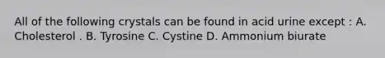 All of the following crystals can be found in acid urine except : A. Cholesterol . B. Tyrosine C. Cystine D. Ammonium biurate