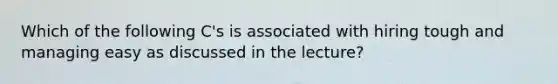 Which of the following C's is associated with hiring tough and managing easy as discussed in the lecture?