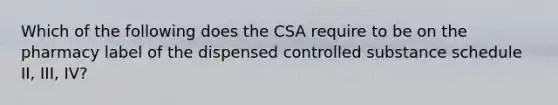 Which of the following does the CSA require to be on the pharmacy label of the dispensed controlled substance schedule II, III, IV?