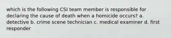 which is the following CSI team member is responsible for declaring the cause of death when a homicide occurs? a. detective b. crime scene technician c. medical examiner d. first responder