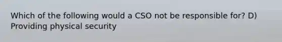 Which of the following would a CSO not be responsible for? D) Providing physical security