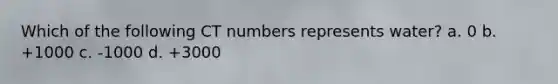 Which of the following CT numbers represents water? a. 0 b. +1000 c. -1000 d. +3000