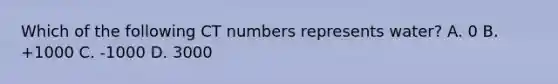 Which of the following CT numbers represents water? A. 0 B. +1000 C. -1000 D. 3000