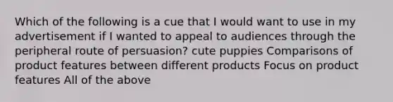 Which of the following is a cue that I would want to use in my advertisement if I wanted to appeal to audiences through the peripheral route of persuasion? cute puppies Comparisons of product features between different products Focus on product features All of the above