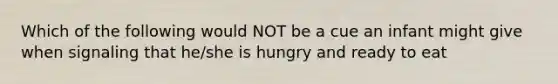 Which of the following would NOT be a cue an infant might give when signaling that he/she is hungry and ready to eat