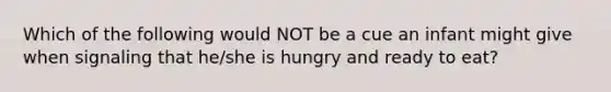 Which of the following would NOT be a cue an infant might give when signaling that he/she is hungry and ready to eat?