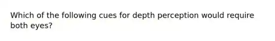 Which of the following cues for depth perception would require both eyes?