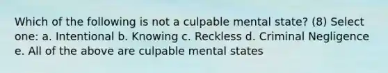 Which of the following is not a culpable mental state? (8) Select one: a. Intentional b. Knowing c. Reckless d. Criminal Negligence e. All of the above are culpable mental states