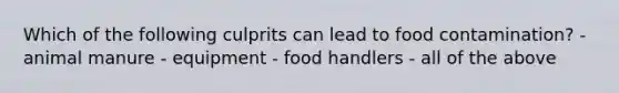 Which of the following culprits can lead to food contamination? - animal manure - equipment - food handlers - all of the above