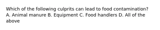 Which of the following culprits can lead to food contamination? A. Animal manure B. Equipment C. Food handlers D. All of the above