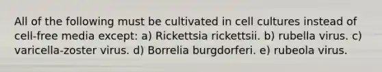 All of the following must be cultivated in cell cultures instead of cell-free media except: a) Rickettsia rickettsii. b) rubella virus. c) varicella-zoster virus. d) Borrelia burgdorferi. e) rubeola virus.