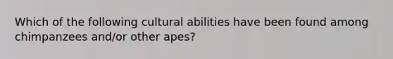 Which of the following cultural abilities have been found among chimpanzees and/or other apes?