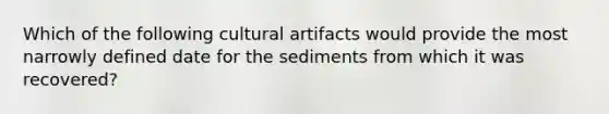 Which of the following cultural artifacts would provide the most narrowly defined date for the sediments from which it was recovered?