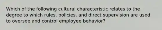 Which of the following cultural characteristic relates to the degree to which rules, policies, and direct supervision are used to oversee and control employee behavior?