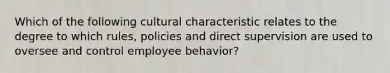 Which of the following cultural characteristic relates to the degree to which rules, policies and direct supervision are used to oversee and control employee behavior?