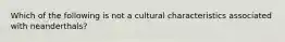 Which of the following is not a cultural characteristics associated with neanderthals?