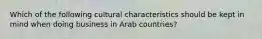 Which of the following cultural characteristics should be kept in mind when doing business in Arab countries?