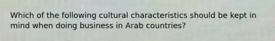 Which of the following cultural characteristics should be kept in mind when doing business in Arab countries?